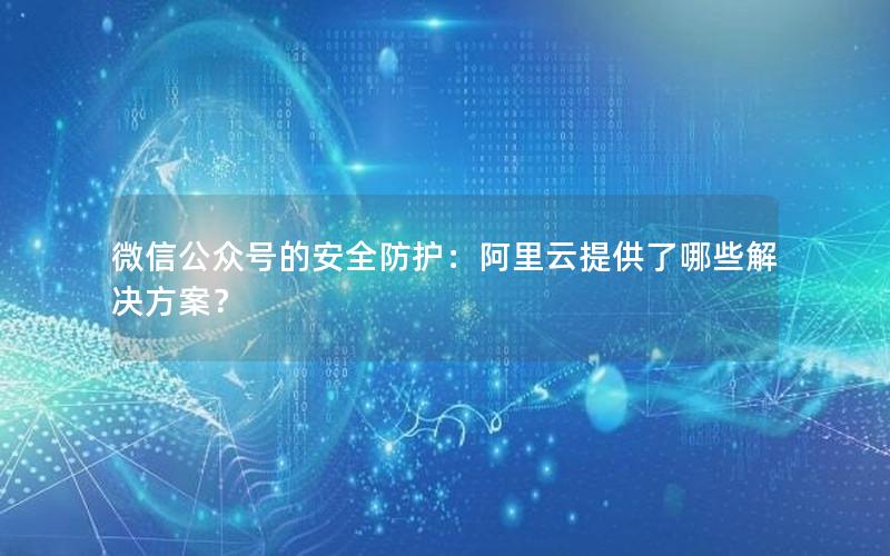 微信公众号的安全防护：阿里云提供了哪些解决方案？