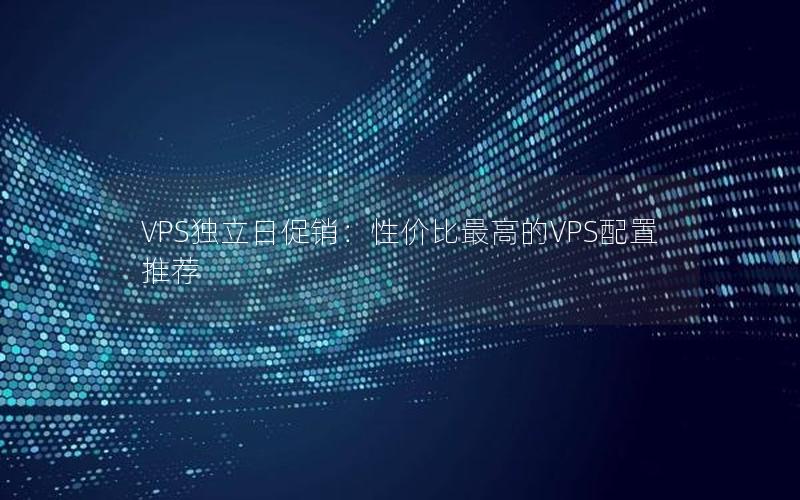 VPS独立日促销：性价比最高的VPS配置推荐