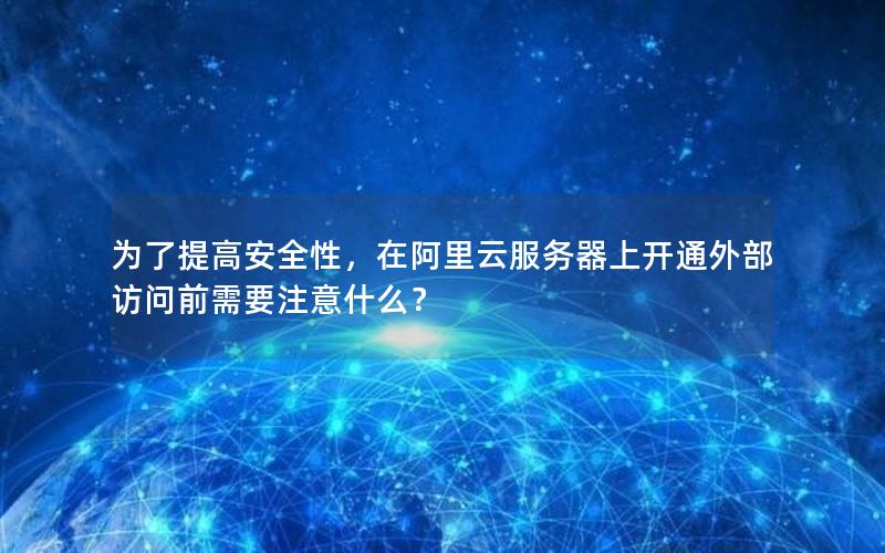 为了提高安全性，在阿里云服务器上开通外部访问前需要注意什么？