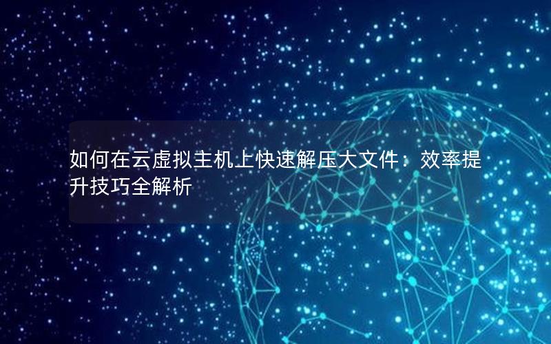 如何在云虚拟主机上快速解压大文件：效率提升技巧全解析