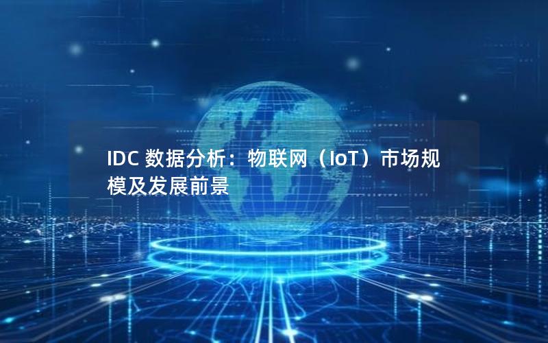 IDC 数据分析：物联网（IoT）市场规模及发展前景