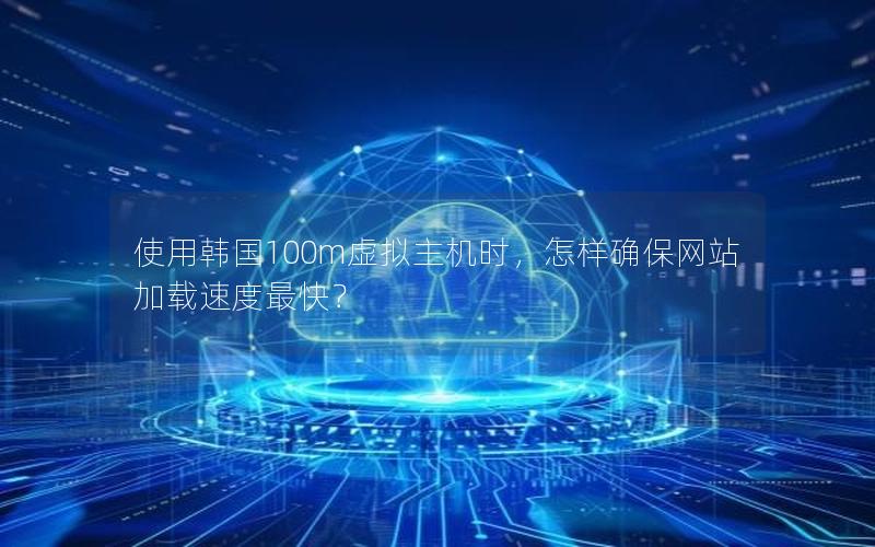 使用韩国100m虚拟主机时，怎样确保网站加载速度最快？