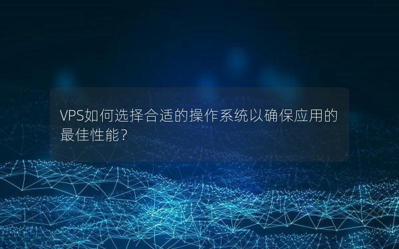 VPS如何选择合适的操作系统以确保应用的最佳性能？