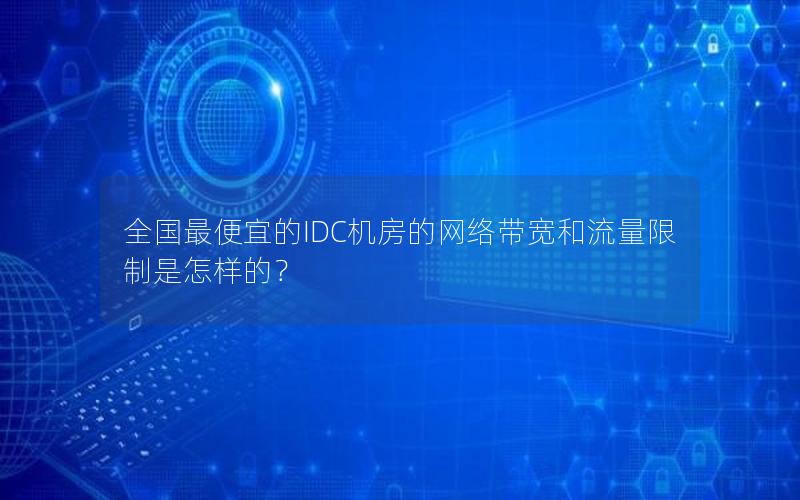 全国最便宜的IDC机房的网络带宽和流量限制是怎样的？