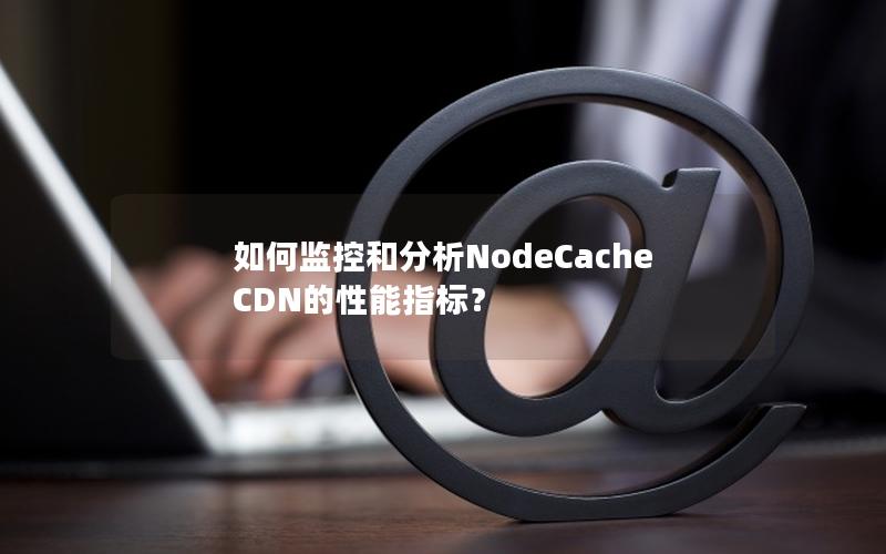 如何监控和分析NodeCache CDN的性能指标？