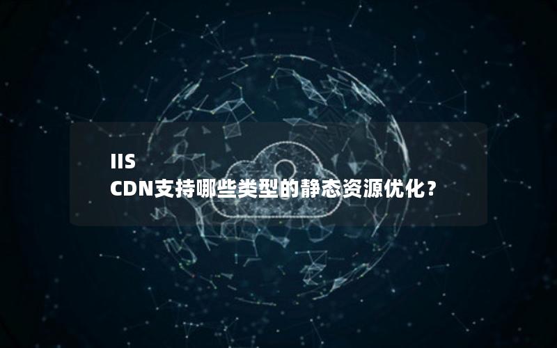 IIS CDN支持哪些类型的静态资源优化？