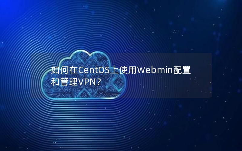 如何在CentOS上使用Webmin配置和管理VPN？