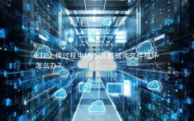 FTP上传过程中MySQL数据库文件损坏怎么办？