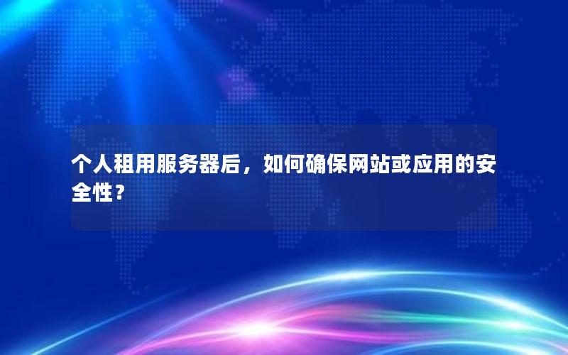 个人租用服务器后，如何确保网站或应用的安全性？