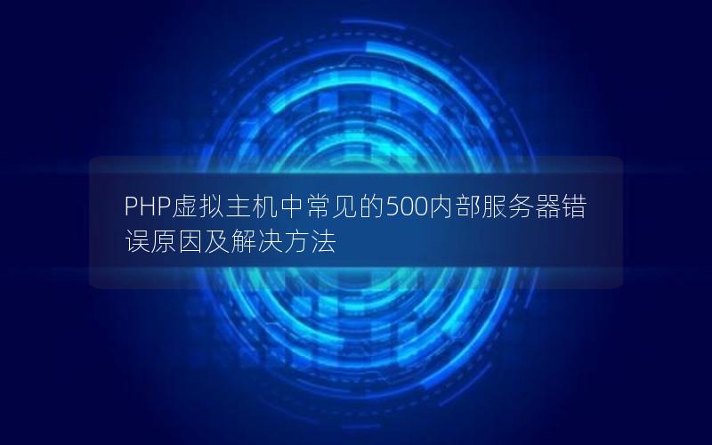 PHP虚拟主机中常见的500内部服务器错误原因及解决方法