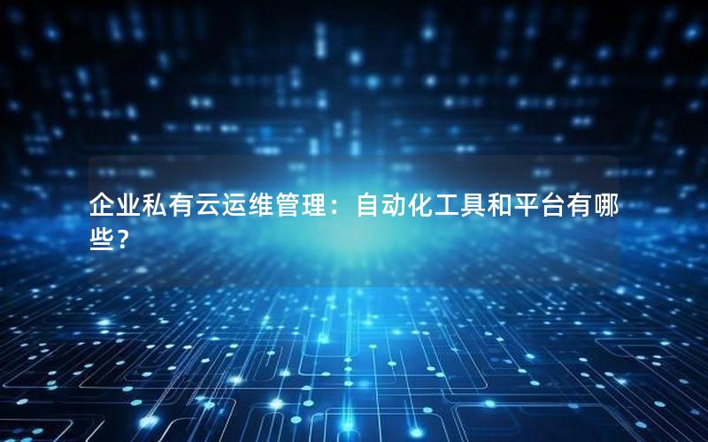 企业私有云运维管理：自动化工具和平台有哪些？