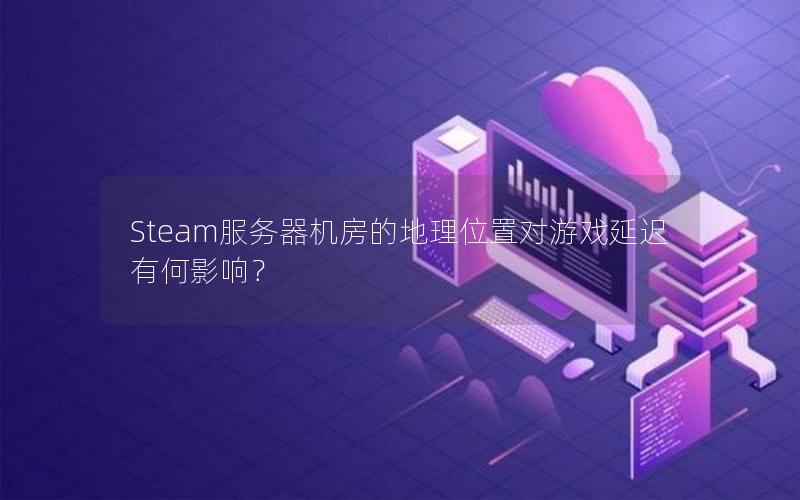 Steam服务器机房的地理位置对游戏延迟有何影响？