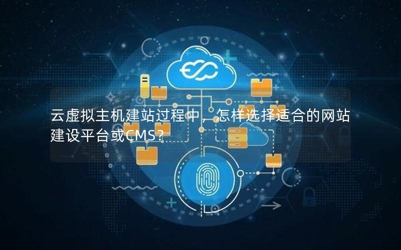 云虚拟主机建站过程中，怎样选择适合的网站建设平台或CMS？