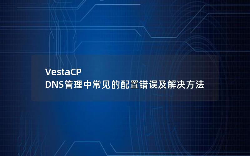 VestaCP DNS管理中常见的配置错误及解决方法