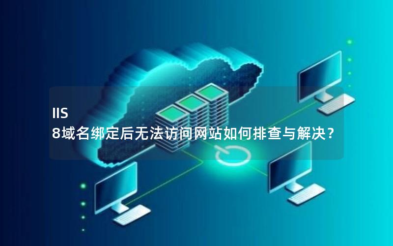 IIS 8域名绑定后无法访问网站如何排查与解决？