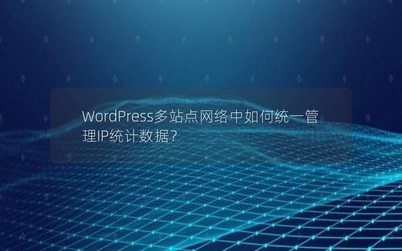 WordPress多站点网络中如何统一管理IP统计数据？