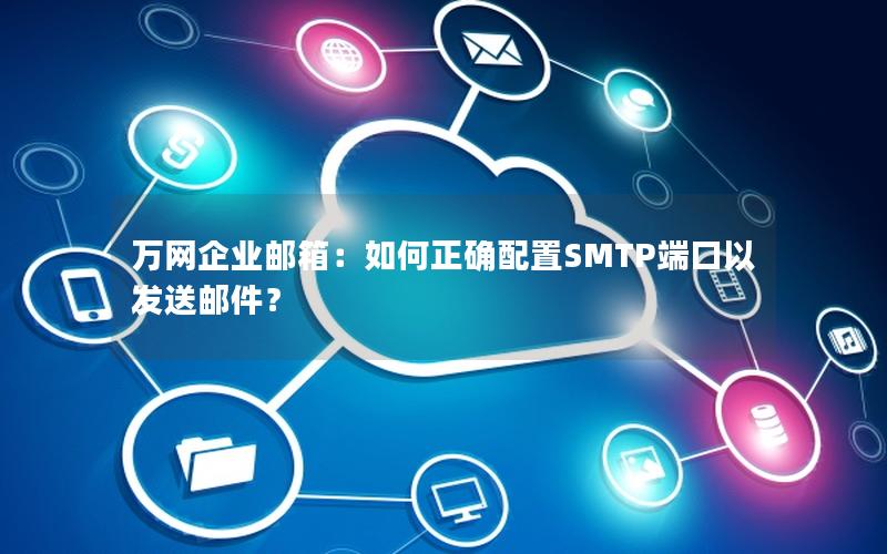 万网企业邮箱：如何正确配置SMTP端口以发送邮件？