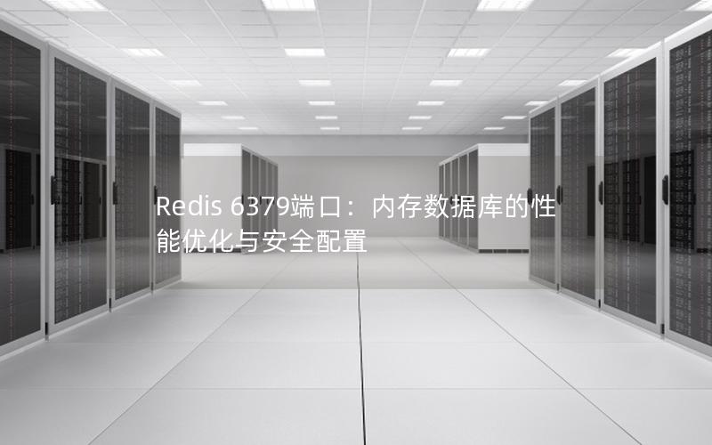 Redis 6379端口：内存数据库的性能优化与安全配置