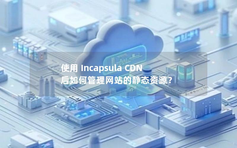 使用 Incapsula CDN 后如何管理网站的静态资源？