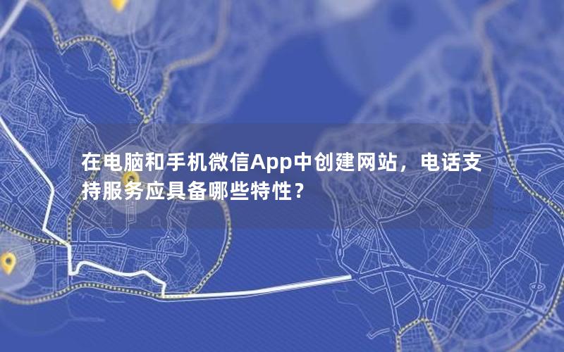 在电脑和手机微信App中创建网站，电话支持服务应具备哪些特性？