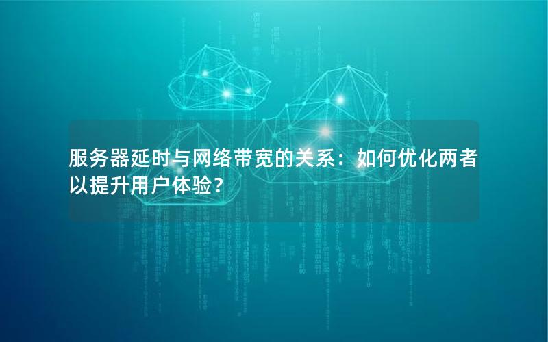 服务器延时与网络带宽的关系：如何优化两者以提升用户体验？