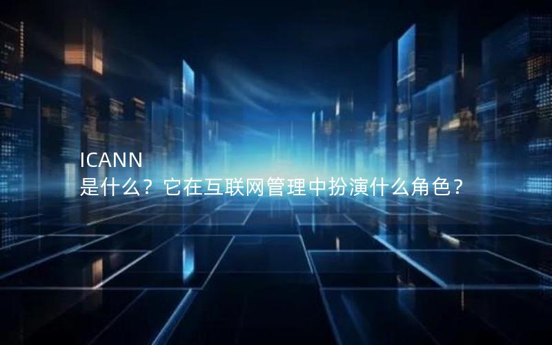 ICANN 是什么？它在互联网管理中扮演什么角色？