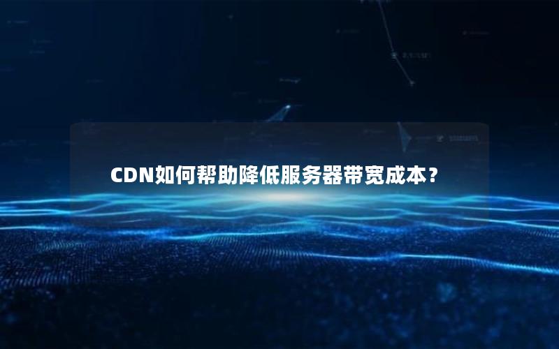 CDN如何帮助降低服务器带宽成本？