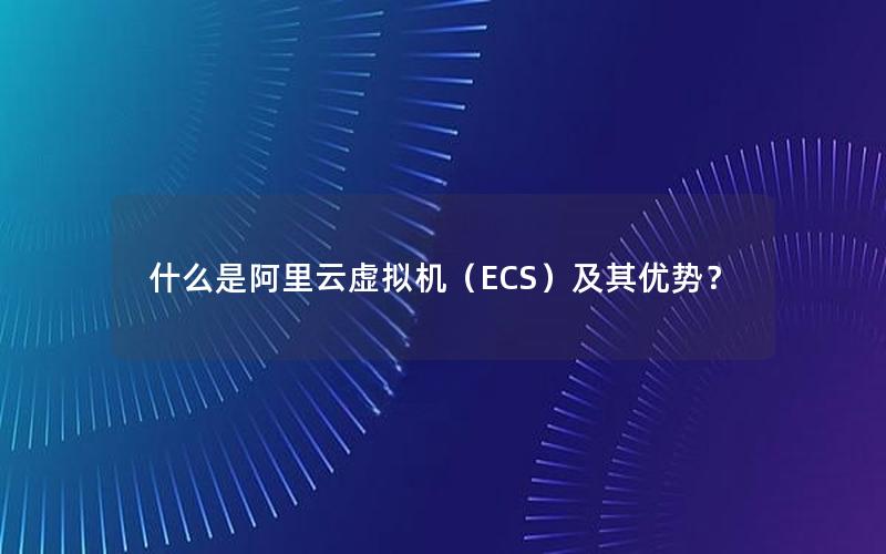 什么是阿里云虚拟机（ECS）及其优势？