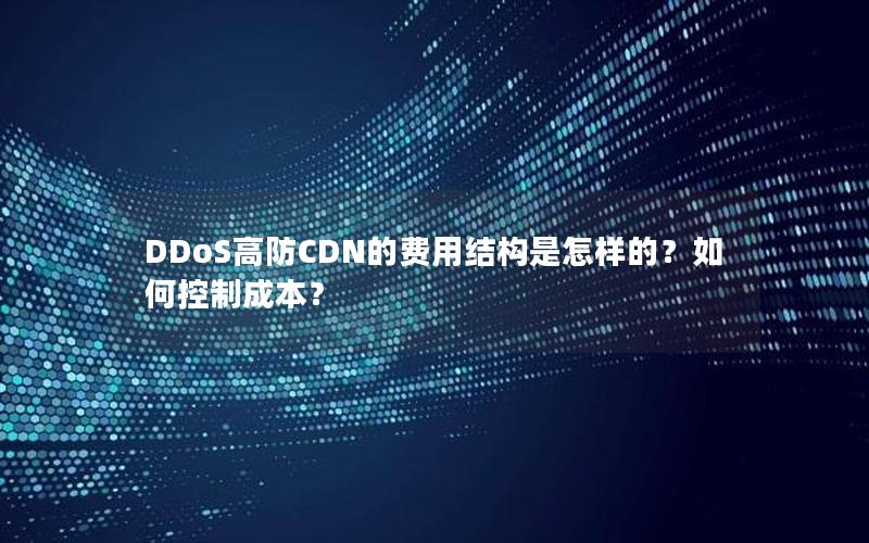 DDoS高防CDN的费用结构是怎样的？如何控制成本？