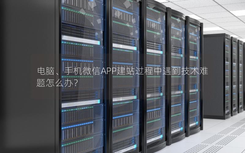 电脑、手机微信APP建站过程中遇到技术难题怎么办？