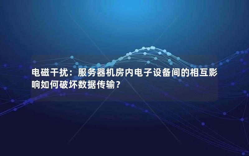 电磁干扰：服务器机房内电子设备间的相互影响如何破坏数据传输？