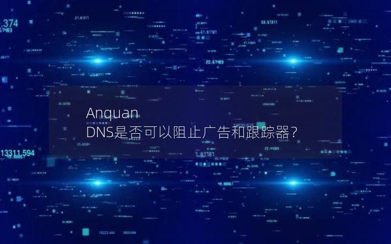 Anquan DNS是否可以阻止广告和跟踪器？