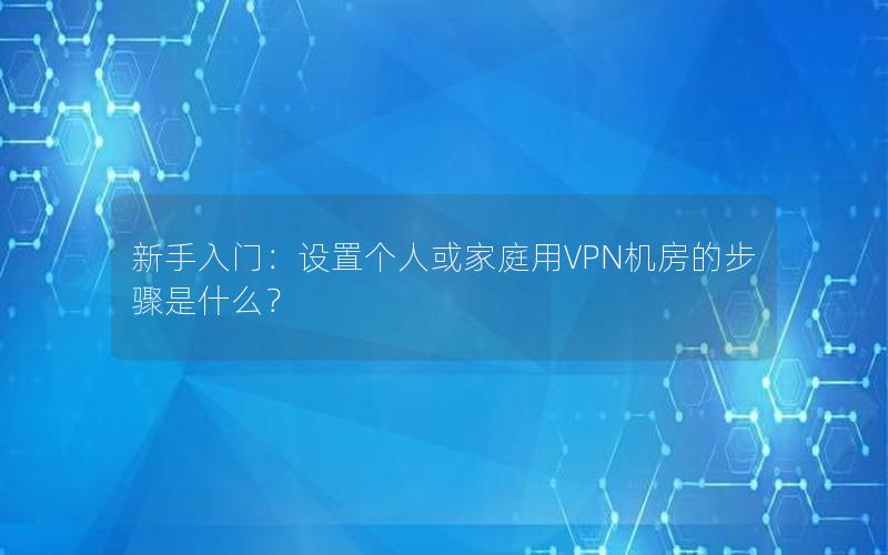 新手入门：设置个人或家庭用VPN机房的步骤是什么？