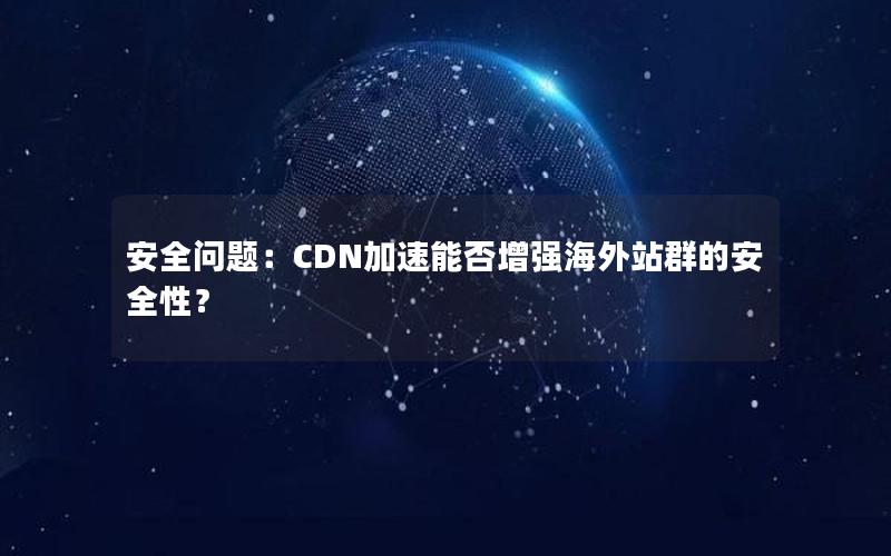 安全问题：CDN加速能否增强海外站群的安全性？