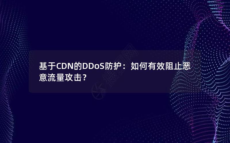 基于CDN的DDoS防护：如何有效阻止恶意流量攻击？