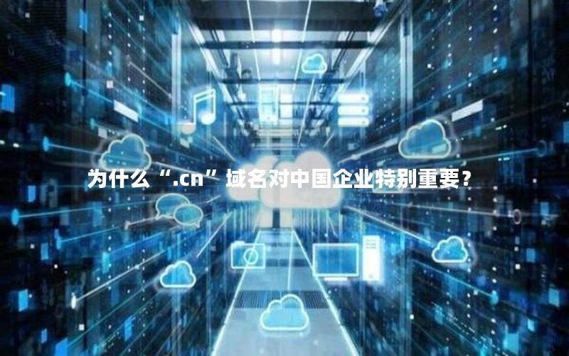 为什么“.cn”域名对中国企业特别重要？