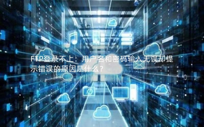 FTP登录不上：用户名和密码输入无误却提示错误的原因是什么？