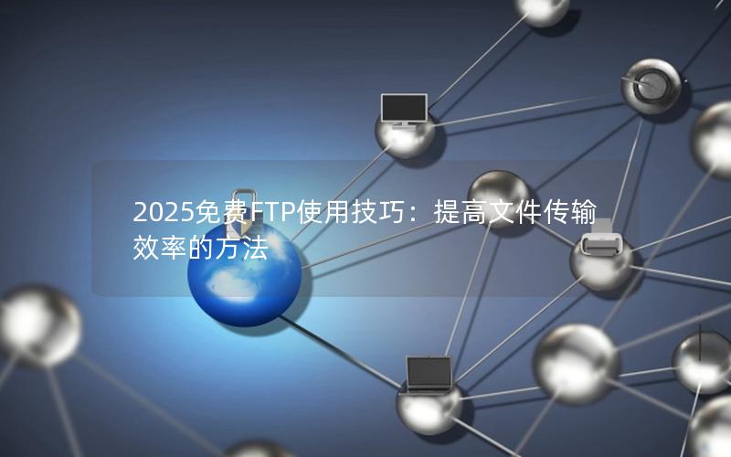 2025免费FTP使用技巧：提高文件传输效率的方法