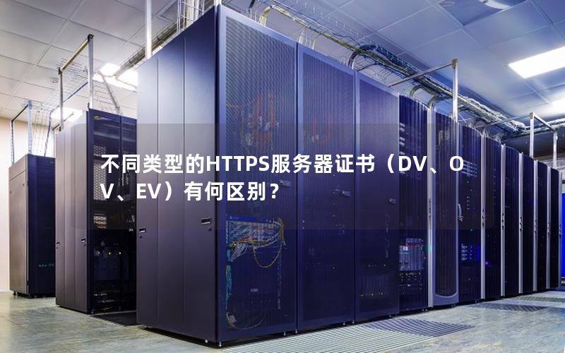 不同类型的HTTPS服务器证书（DV、OV、EV）有何区别？