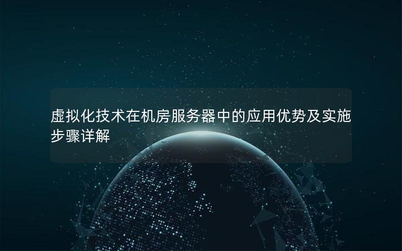 虚拟化技术在机房服务器中的应用优势及实施步骤详解