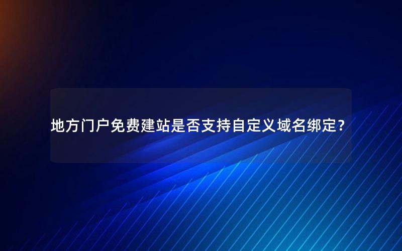 地方门户免费建站是否支持自定义域名绑定？