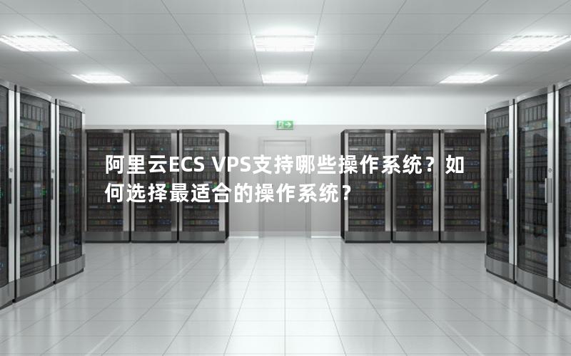 阿里云ECS VPS支持哪些操作系统？如何选择最适合的操作系统？