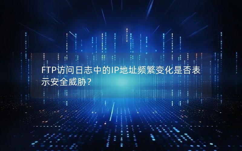 FTP访问日志中的IP地址频繁变化是否表示安全威胁？