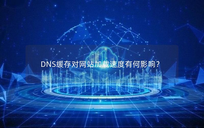 DNS缓存对网站加载速度有何影响？