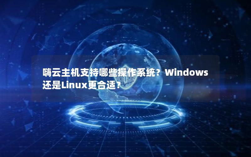 嗨云主机支持哪些操作系统？Windows还是Linux更合适？