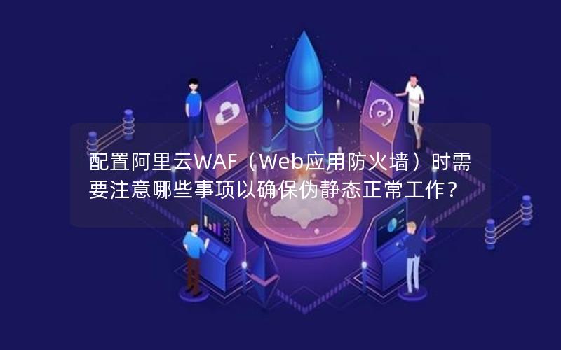 配置阿里云WAF（Web应用防火墙）时需要注意哪些事项以确保伪静态正常工作？