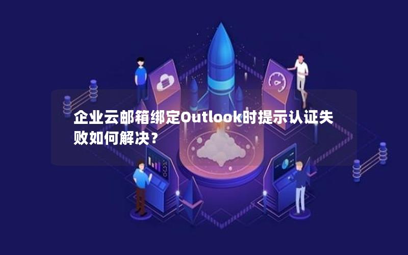 企业云邮箱绑定Outlook时提示认证失败如何解决？