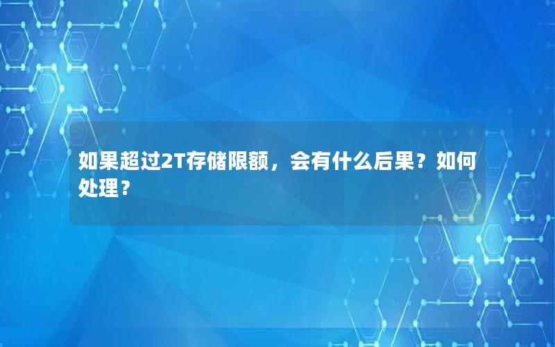 如果超过2T存储限额，会有什么后果？如何处理？