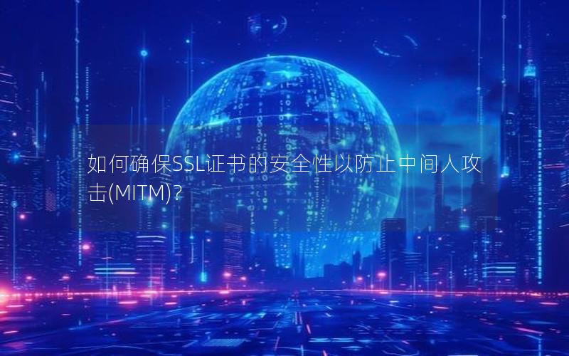 如何确保SSL证书的安全性以防止中间人攻击(MITM)？