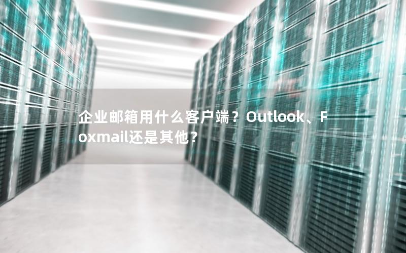 企业邮箱用什么客户端？Outlook、Foxmail还是其他？